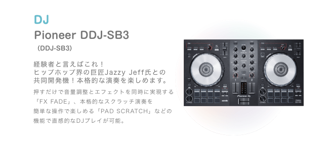 DJ Pioneer DDJ-SB3 （DDJ-SB3）経験者と言えばこれ！ ヒップホップ界の巨匠Jazzy Jeff氏との 共同開発機！本格的な演奏を楽しめます。押すだけで音量調整とエフェクトを同時に実現する 「FX FADE」、本格的なスクラッチ演奏を 簡単な操作で楽しめる「PAD SCRATCH」などの 機能で直感的なDJプレイが可能。