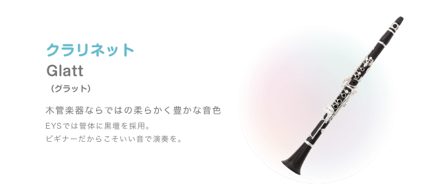 クラリネット Glatt（グラット）木管楽器ならではの柔らかく豊かな音色 EYSでは管体に黒壇を採用。ビギナーだからこそいい音で演奏を。