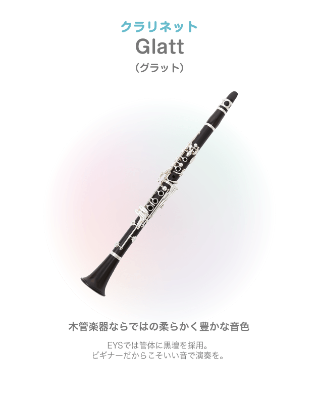 クラリネット Glatt（グラット）木管楽器ならではの柔らかく豊かな音色 EYSでは管体に黒壇を採用。ビギナーだからこそいい音で演奏を。