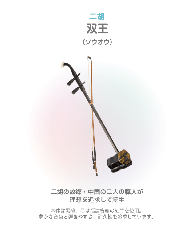 二胡 双王 (ソウオウ) 二胡の故郷・中国の二人の職人が理想を追求して誕生 本体は黒檀、弓は福建省産の紅竹を使用 豊かな音色と弾きやすさ・割久性を追求しています