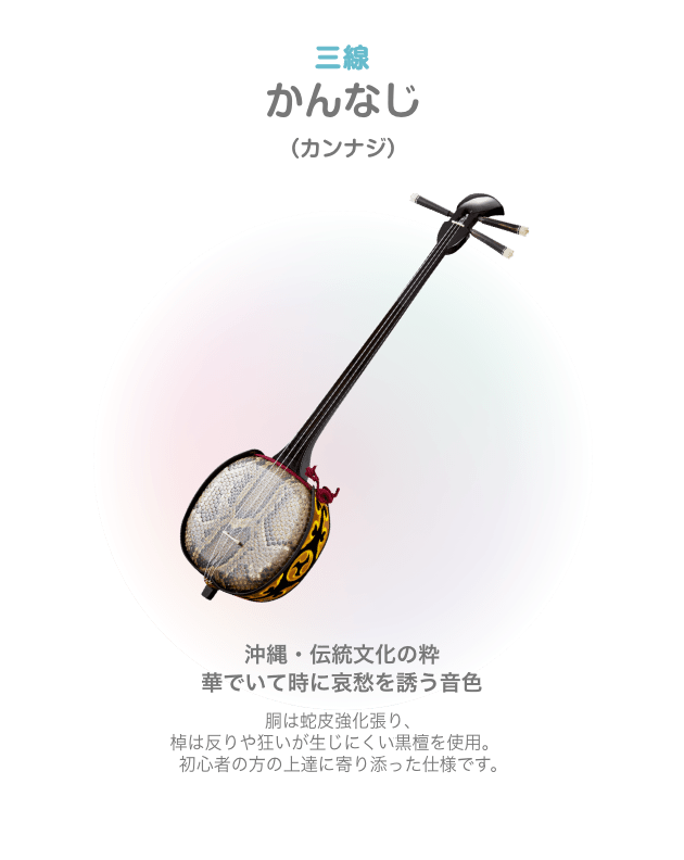 三線 かんなじ （カンナジ）沖縄・伝絹文化の粋 華でいて時に哀愁を誘う音色 胴は蛇皮強化張り、棹は反りや狂いが生じにくい黒檀を使用 初心者の方の上達に寄り添った仕様です