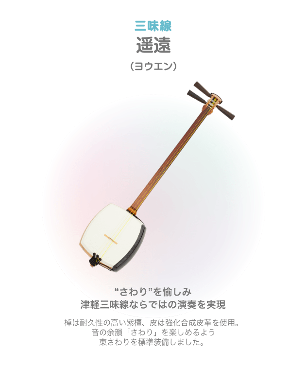 三味線 遥遠 (ヨウエン) 'さわり'を愉しみ津軽三味線ならではの演奏を実現 棟は耐久性の高い紫檜 皮は強化合成皮革を使用。 音の余韻「さわり」を楽しめるよう東さわりを標準装備しました