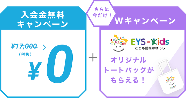 入会金無料キャンペーン ￥10,000（税抜） > ￥0  ＋ さらに今だけ！Wキャンペーン EYS-Kids こども藝術かれっじ オリジナルトートバックがもらえる！