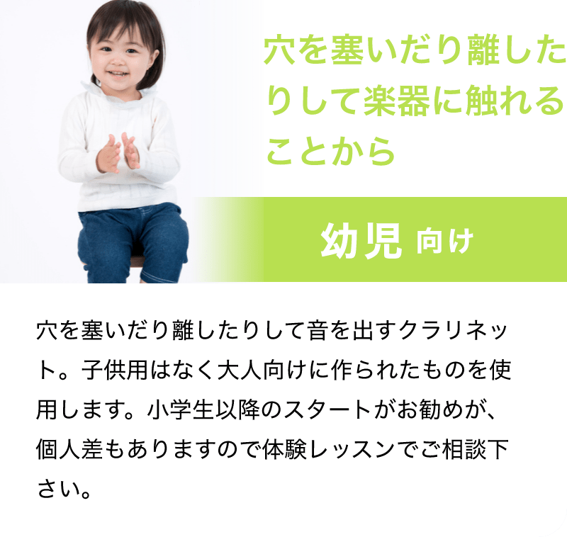 「穴を塞いだり離したりして楽器に触れることから」「穴を塞いだり離したりして音を出すクラリネット。子供用はなく大人向けに作られたものを使用します。小学生以降のスタートがお勧めが、個人差もありますので体験レッスンでご相談下さい。」