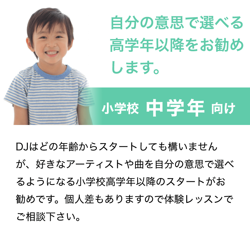 「自分の意思で選べる高学年以降をお勧めします。」「小学校 中学年 向け」「DJはどの年齢からスタートしても構いませんが、好きなアーティストや曲を自分の意思で選べるようになる小学校高学年以降のスタートがお勧めです。個人差もありますので体験レッスンでご相談下さい。」