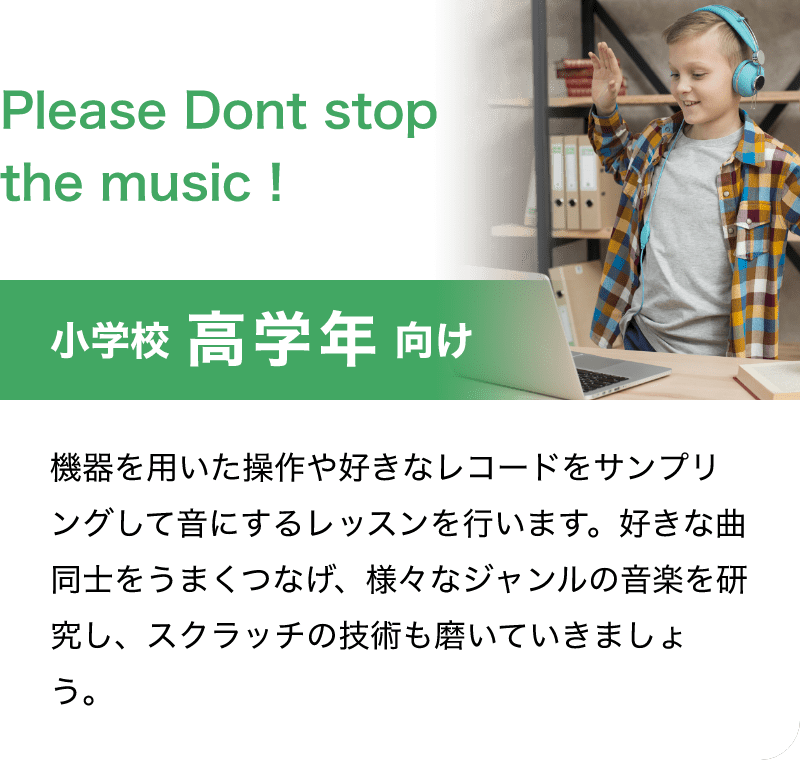 「Please Dont stop the music！」「小学校 高学年 向け」「機器を用いた操作や好きなレコードをサンプリングして音にするレッスンを行います。好きな曲同士をうまくつなげ、様々なジャンルの音楽を研究し、スクラッチの技術も磨いていきましょう。」
