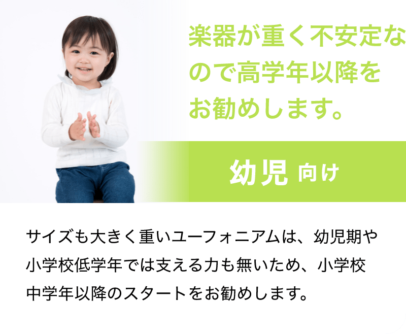 「楽器が重く不安定なので高学年以降をお勧めします。」「幼児 向け」「サイズも大きく重いユーフォニアムは、幼児期や小学校低学年では支える力も無いため、小学校中学年以降のスタートをお勧めします。」