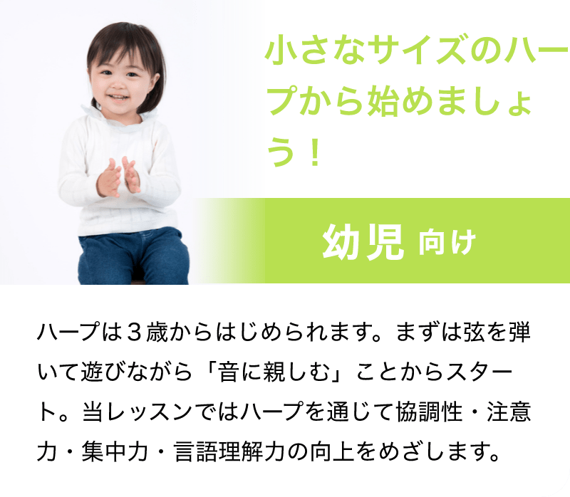 小さなサイズのハープから始めましょう！「幼児 向け」「ハープは３歳からはじめられます。まずは弦を弾いて遊びながら「音に親しむ」ことからスタート。当レッスンではハープを通じて協調性・注意力・集中力・言語理解力の向上をめざします。」