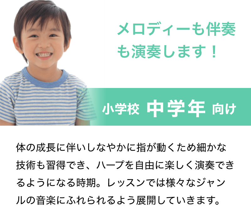 メロディーも伴奏も演奏します！「小学校 中学年 向け」「体の成長に伴いしなやかに指が動くため細かな技術も習得でき、ハープを自由に楽しく演奏できるようになる時期。レッスンでは様々なジャンルの音楽にふれられるよう展開していきます。」