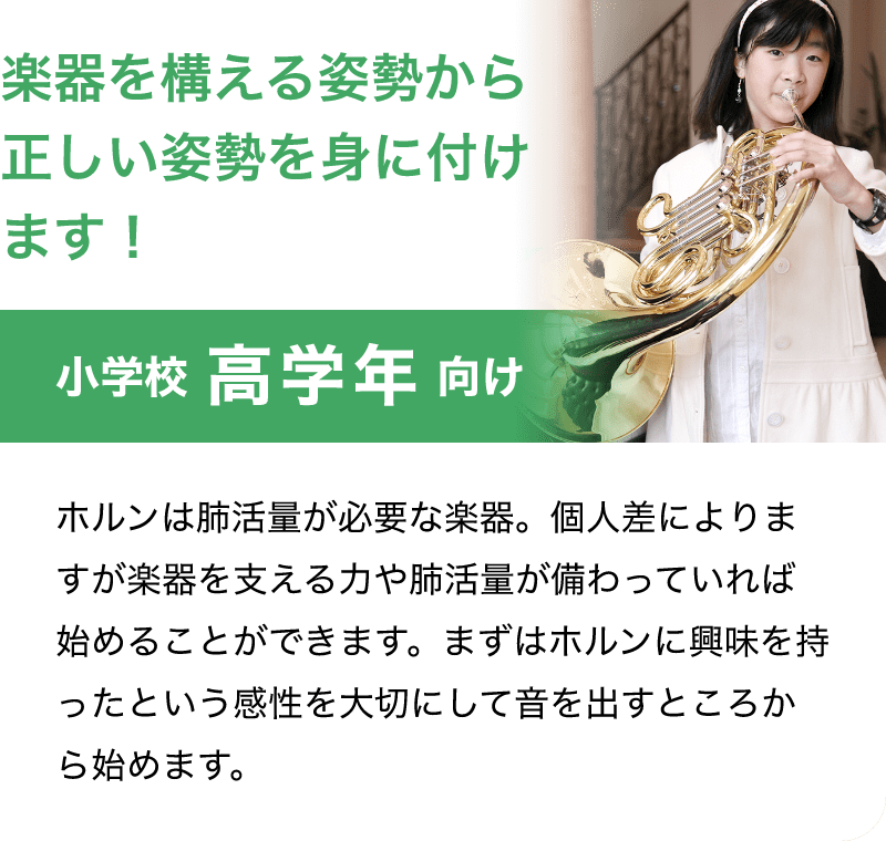 「楽器を構える姿勢から正しい姿勢を身に付けます！。」「小学校 高学年 向け」「ホルンは肺活量が必要な楽器。個人差によりますが楽器を支える力や肺活量が備わっていれば始めることができます。まずはホルンに興味を持ったという感性を大切にして音を出すところから始めます。」