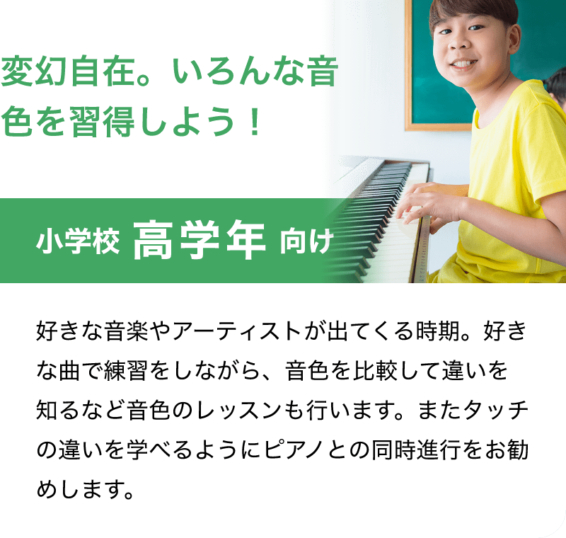 「変幻自在。いろんな音色を習得しよう！」「好きな音楽やアーティストが出てくる時期。好きな曲で練習をしながら、音色を比較して違いを知るなど音色のレッスンも行います。またタッチの違いを学べるようにピアノとの同時進行をお勧めします。」