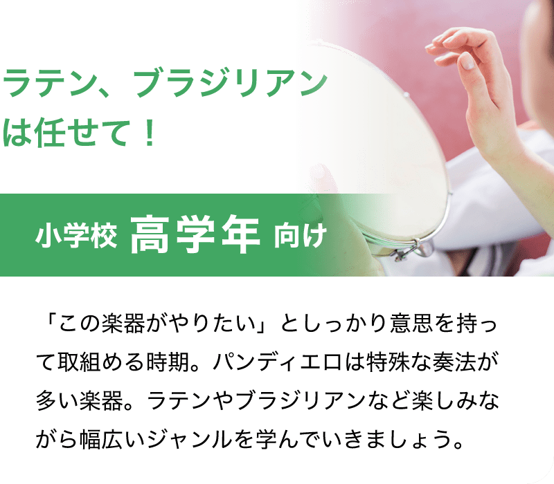 「ラテン、ブラジリアンは任せて！」「小学校 高学年 向け」「「この楽器がやりたい」としっかり意思を持って取組める時期。パンディエロは特殊な奏法が多い楽器。ラテンやブラジリアンなど楽しみながら幅広いジャンルを学んでいきましょう。」