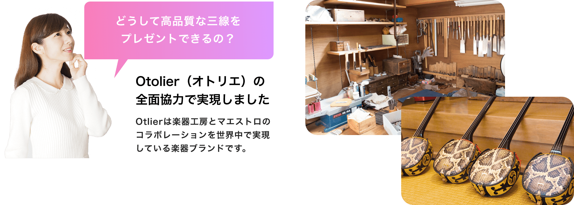 どうして高品質な三線をプレゼントできるの？　Otolier（オトリエ）の全面協力で実現しました　Otolierは楽器工房とマエストロのコラボレーションを世界中で実現している楽器ブランドです。