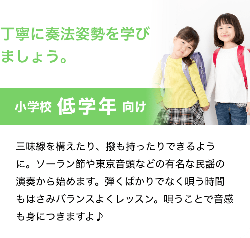 「丁寧に奏法姿勢を学びましょう。」「小学校 低学年 向け」「三味線を構えたり、撥も持ったりできるように。ソーラン節や東京音頭などの有名な民謡の演奏から始めます。弾くばかりでなく唄う時間もはさみバランスよくレッスン。唄うことで音感も身につきますよ♪」