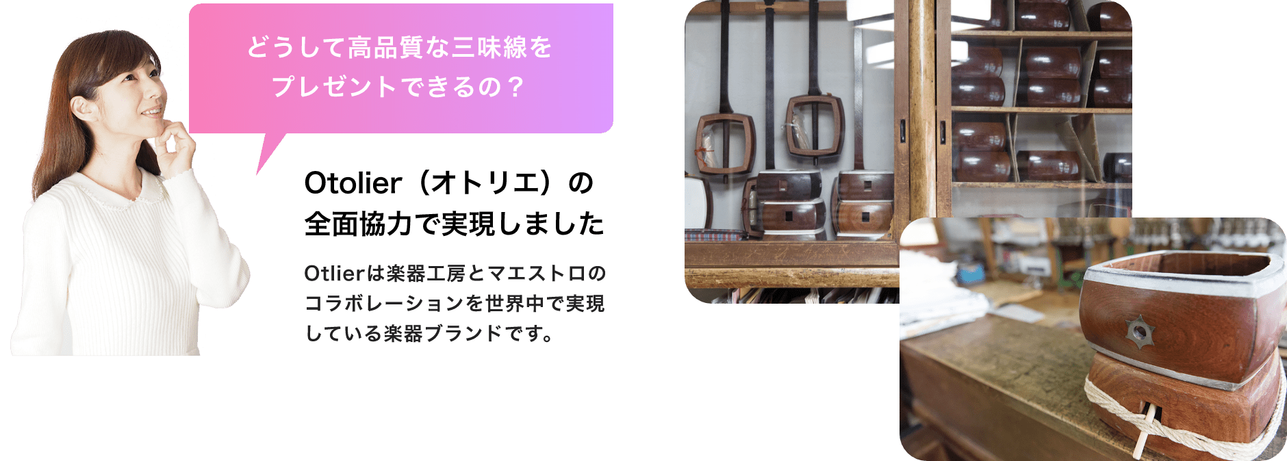 「どうして高品質な三味線をプレゼントできるの？」「Otolier（オトリエ）の全面協力で実現しました」「Otlierは楽器工房とマエストロのコラボレーションを世界中で実現している楽器ブランドです。」