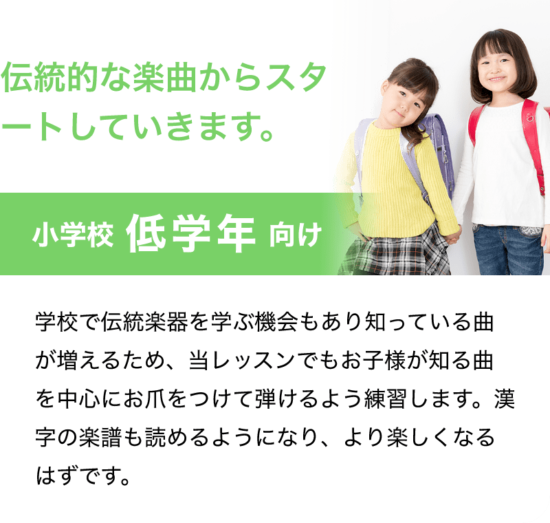「伝統的な楽曲からスタートしていきます。」「小学校 低学年 向け」「学校で伝統楽器を学ぶ機会もあり知っている曲が増えるため、当レッスンでもお子様が知る曲を中心にお爪をつけて弾けるよう練習します。漢字の楽譜も読めるようになり、より楽しくなるはずです。」