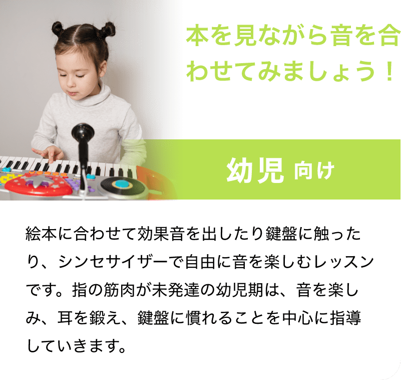 本を見ながら音を合わせてみましょう！「幼児 向け」「絵本に合わせて効果音を出したり鍵盤に触ったり、シンセサイザーで自由に音を楽しむレッスンです。指の筋肉が未発達の幼児期は、音を楽しみ、耳を鍛え、鍵盤に慣れることを中心に指導していきます。」