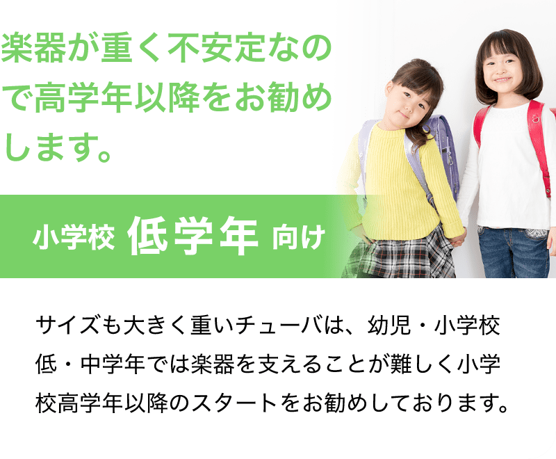 「楽器が重く不安なので高学年以降をお勧めします。」「小学校 低学年 向け」「サイズも大きく重いチューバは、幼児・小学校低・中学年では楽器を支えることが難しく小学校高学年以降のスタートをお勧めします。」