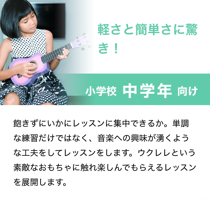 「軽さと簡単さに驚き！」「小学校 中学年 向け」「飽きずにいかにレッスンに集中できるか。単調な練習だけではなく、音楽への興味が湧くような工夫をしてレッスンをします。ウクレレという素敵なおもちゃに触れ楽しんでもらえるレッスンを展開します。」