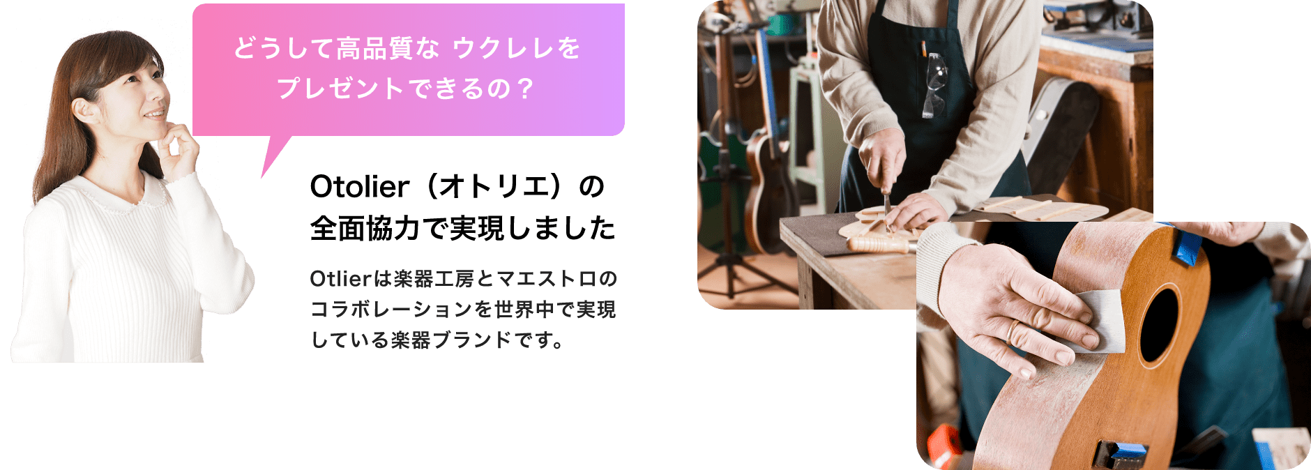 「どうして高品質なウクレレをプレゼントできるの？」「Otolier（オトリエ）の全面協力で実現しました」「Otlierは楽器工房とマエストロのコラボレーションを世界中で実現している楽器ブランドです。」
