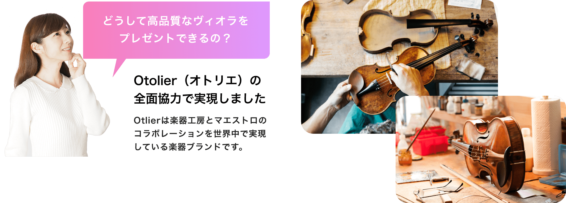 「どうして高品質なビオラをプレゼントできるの？」「Otolier（オトリエ）の全面協力で実現しました」「Otolierは楽器工房とマエストロのコラボレーションを世界中で実現している楽器ブランドです。」