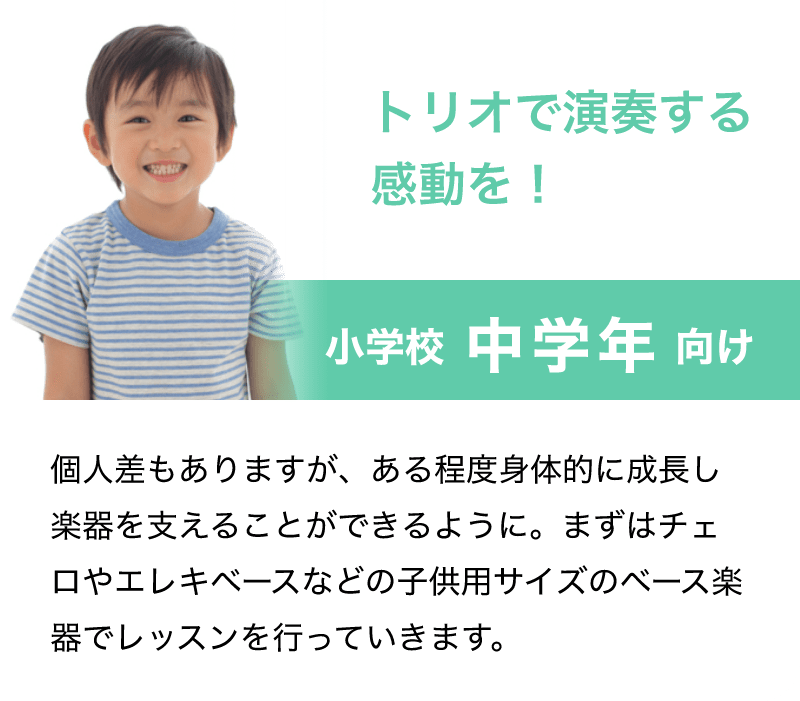 「トリオで演奏する感動を！」「小学校 中学年 向け」「個人差もありますが、ある程度身体的に成長し楽器を支えることができるように。まずはチェロやエレキベースなどの子供用サイズのベース楽器でレッスンを行っていきます。」
