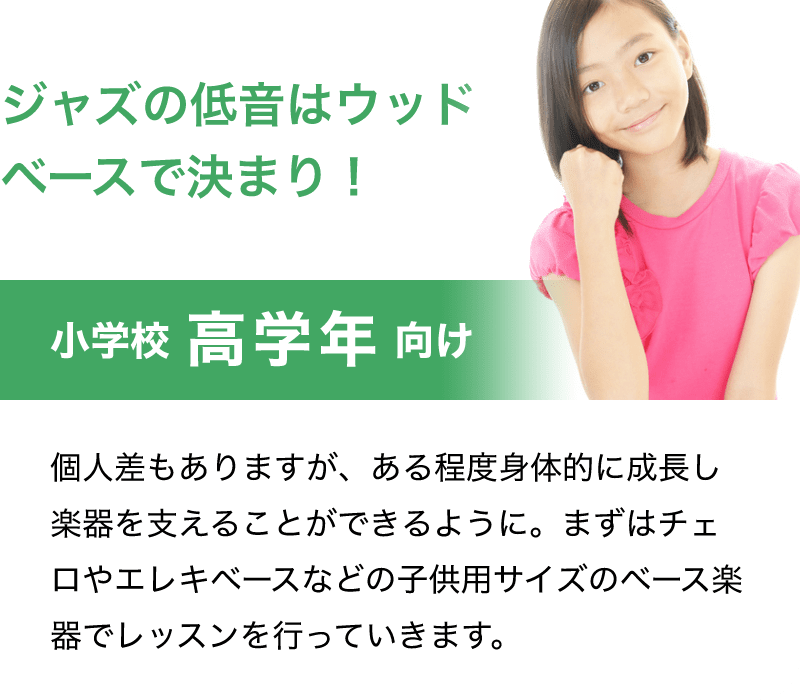 「ジャズの低音はウッドベースで決まる！」「小学校 高学年 向け」「個人差もありますが、ある程度身体的に成長し楽器を支えることができるように。まずはチェロやエレキベースなどの子供用サイズのベース楽器でレッスンを行っていきます。」