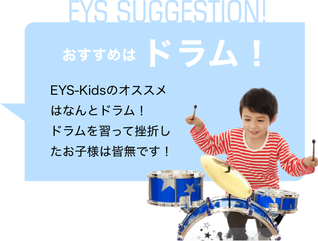 EYS SUGGESTION! おすすめはドラム！ EYS-Kidsのオススメはなんとドラム！ドラムを習って挫折したお子様は皆無です！