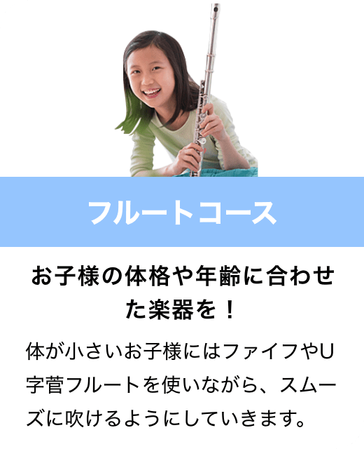 フルートコース　お子様の体格や年齢に合わせた楽器を！　体が小さいお子様にはファイフやU字菅フルートを使いながら、スムーズに吹けるようにしていきます。