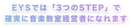 EYSでは「3つのSTEP」で確実に音楽教室経営者になれます