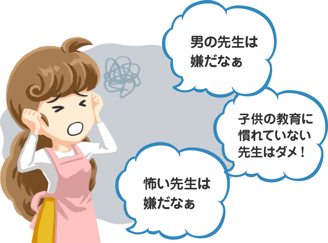 「男の先生は嫌だなぁ」「子供の教育に慣れていない先生はダメ!」「怖い先生は嫌だなぁ」