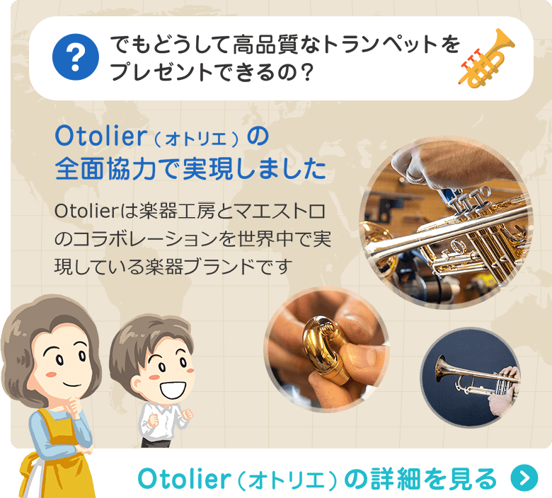 でもどうして高品質なトランペットをプレゼントできるの？ Otolier(オトリエ)の全面協力で実現しました　Otolierは楽器工房とマエストロのコラボレーションを世界中で実現している楽器ブランドです　Otolier（オトリエ）の詳細を見る