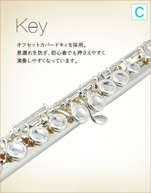 C  Key　オフセットカバードキィを採用。息漏れを防ぎ、初心者でも押さえやすく演奏しやすくなっています。