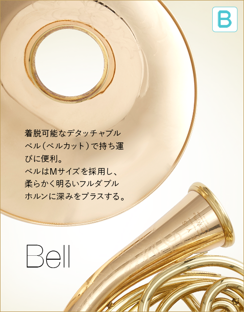 B  Bell　着脱可能なデタッチャブルベル（ベルカット）で持運びに便利。ベルはMサイズを採用し、柔らかく明るいフルダブルホルンに深みをプラスする。