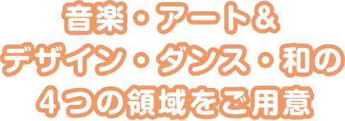 音楽・アート＆デザイン・ダンス・和の４つの領域をご用意