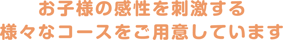 お子様の感性を刺激する様々なコースをご用意しています