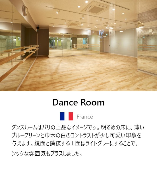 Dance Room ダンスルームはパリの上品なイメージです。明るめの床に、薄いブルーグリーンと巾木の白のコントラストが少し可愛い印象を与えます。鏡面と隣接する１麺はライトグレーにすることで、シックな雰囲気もプラスしました。