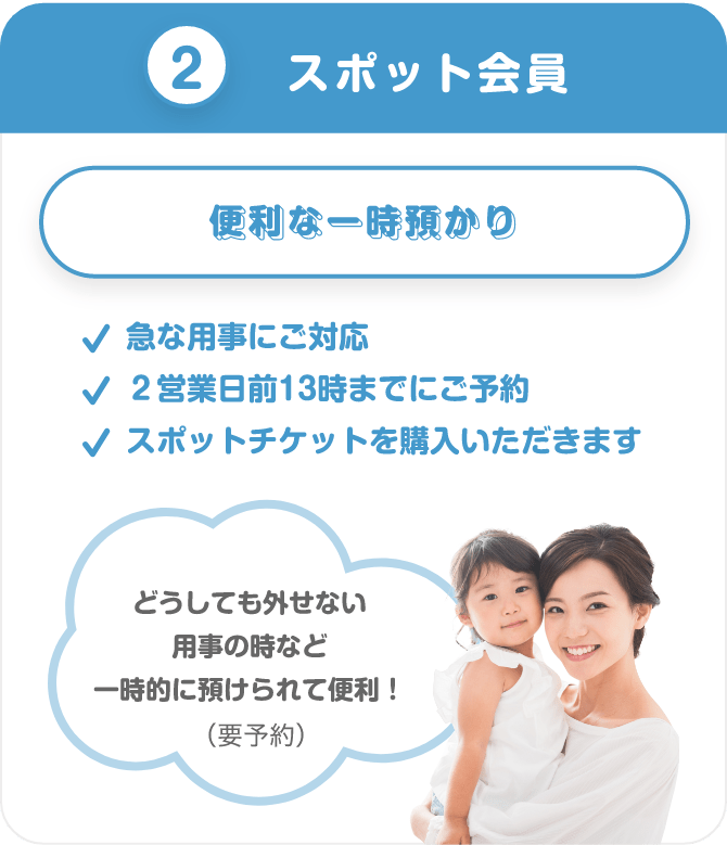 ②スポット会員　便利な一時預かり　急な用事にご対応　２営業日前13時までにご予約　スポットチケットを購入いただきます　どうしても外せない用事の時など一時的に預けられて便利！（要予約）