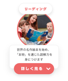リーディング 世界の名作絵本を始め、「本物」を通じた読解力を身につけます 詳しく見る